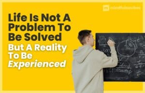 Life Is Not a Problem To Be Solved, But A Reality to Be Experienced