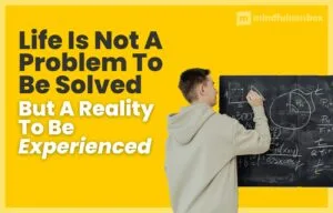 Life Is Not a Problem To Be Solved, But A Reality to Be Experienced