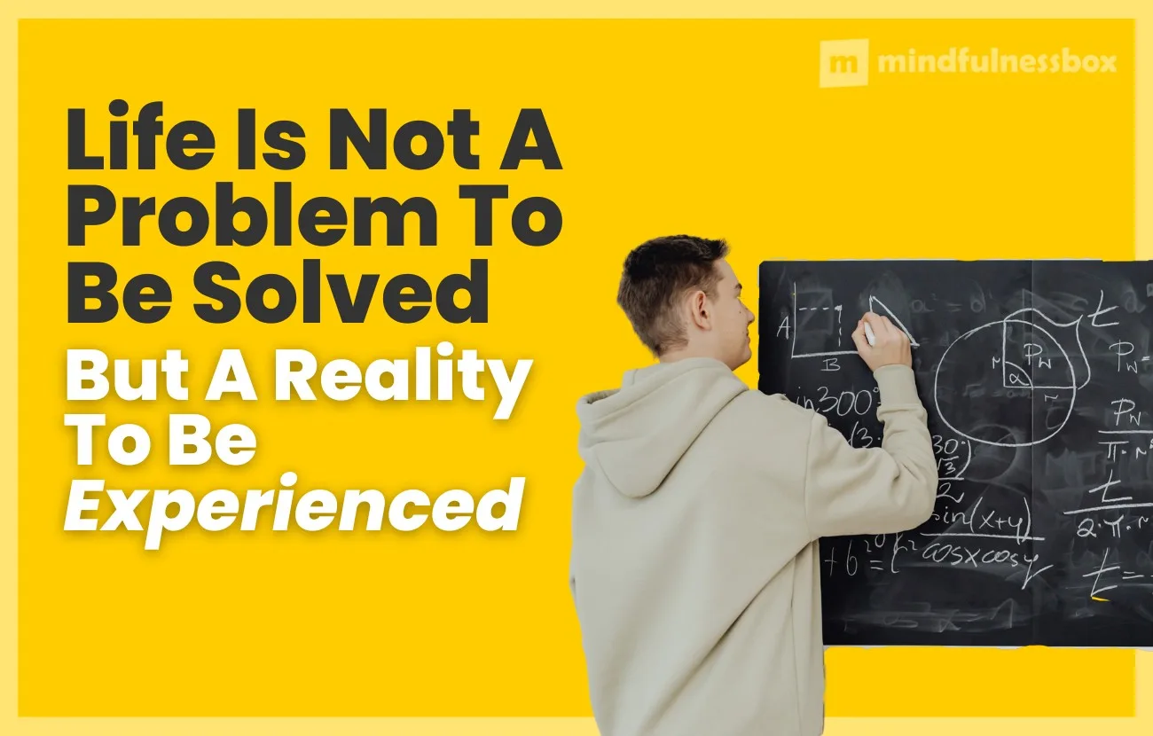 Life Is Not a Problem To Be Solved, But A Reality to Be Experienced
